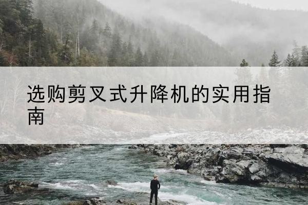 定边剪叉式升降机怎么选-选购剪叉式升降机的实用指南