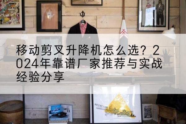 定边升降平台厂家推荐-移动剪叉升降机怎么选?2024年靠谱厂家推荐与实战经验分享