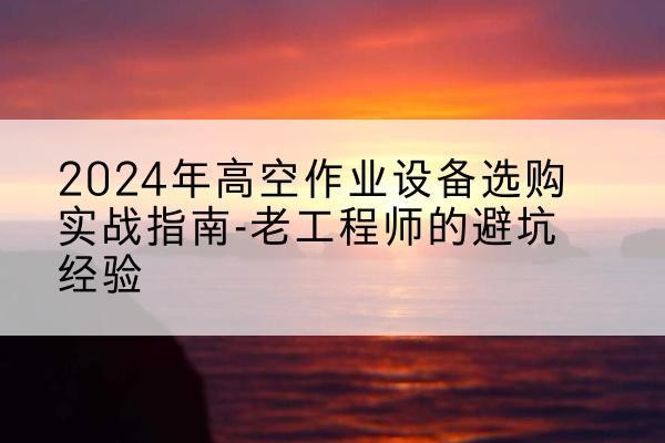 定边高空作业升降机厂家推荐-2024年高空作业设备选购实战指南-老工程师的避坑经验