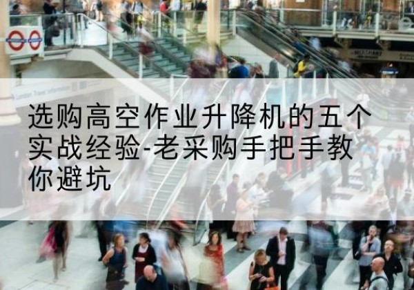 定边高空作业升降机厂家-选购高空作业升降机的五个实战经验-老采购手把手教你避坑