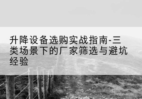 定边移动式升降机厂家推荐-升降设备选购实战指南-三类场景下的厂家筛选与避坑经验