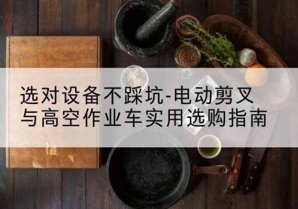 定边电动剪叉升降平台怎么选-选对设备不踩坑-电动剪叉与高空作业车实用选购指南