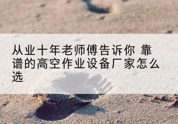 定边高空作业升降机厂家推荐-从业十年老师傅告诉你 靠谱的高空作业设备厂家怎么选