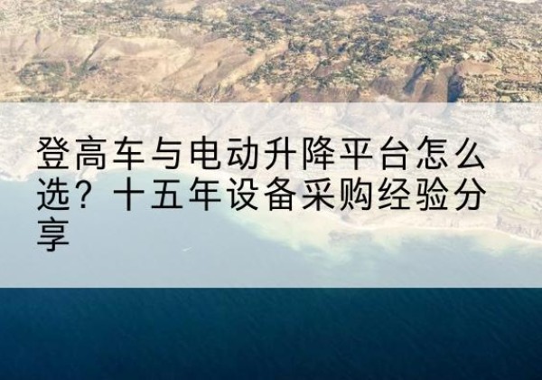 定边登高车厂家厂家-登高车与电动升降平台怎么选？十五年设备采购经验分享