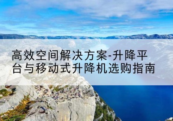 定边升降平台厂家-*空间解决方案-升降平台与移动式升降机选购指南