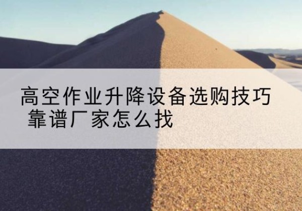 定边电动升降平台厂家推荐-高空作业升降设备选购技巧 靠谱厂家怎么找