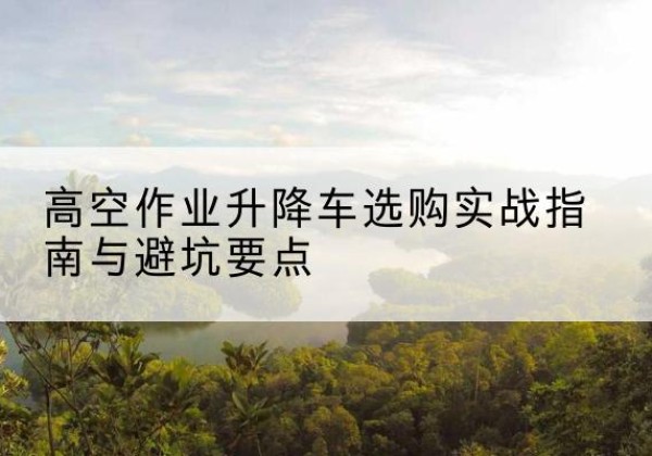 定边升降车怎么选-高空作业升降车选购实战指南与避坑要点